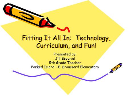 Fitting It All In: Technology, Curriculum, and Fun! Presented by: Jill Esquivel 5th Grade Teacher Forked Island – E. Broussard Elementary.