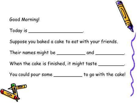 Good Morning! Today is ___________________. Suppose you baked a cake to eat with your friends. Their names might be __________ and __________. When the.