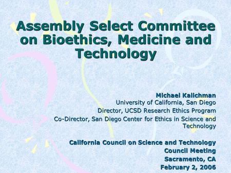 Assembly Select Committee on Bioethics, Medicine and Technology Michael Kalichman University of California, San Diego Director, UCSD Research Ethics Program.