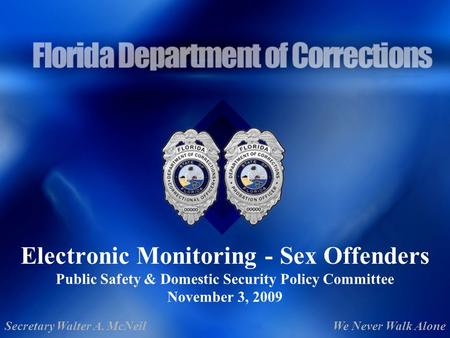 Electronic Monitoring - Sex Offenders Public Safety & Domestic Security Policy Committee November 3, 2009 Secretary Walter A. McNeilWe Never Walk Alone.