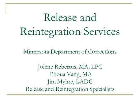 Release and Reintegration Services Minnesota Department of Corrections Jolene Rebertus, MA, LPC Phoua Vang, MA Jim Myhre, LADC Release and Reintegration.