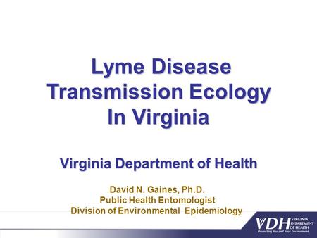 Lyme Disease Transmission Ecology Lyme Disease Transmission Ecology In Virginia Virginia Department of Health David N. Gaines, Ph.D. Public Health Entomologist.