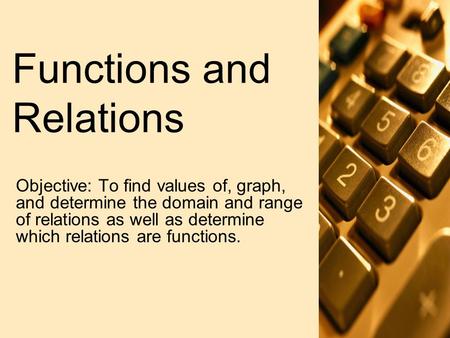 Functions and Relations Objective: To find values of, graph, and determine the domain and range of relations as well as determine which relations are functions.