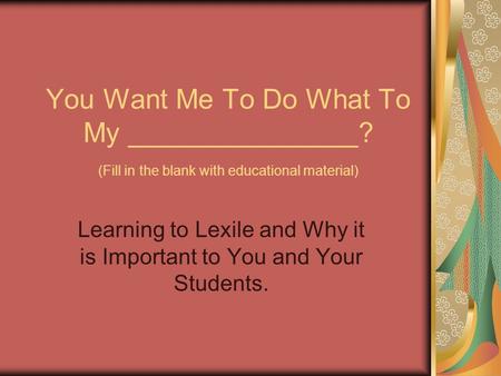 You Want Me To Do What To My _______________? (Fill in the blank with educational material) Learning to Lexile and Why it is Important to You and Your.