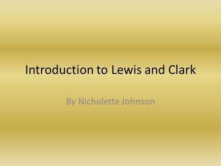 Introduction to Lewis and Clark By Nicholette Johnson.