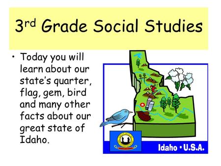 3 rd Grade Social Studies Today you will learn about our states quarter, flag, gem, bird and many other facts about our great state of Idaho.