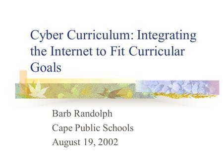 Cyber Curriculum: Integrating the Internet to Fit Curricular Goals Barb Randolph Cape Public Schools August 19, 2002.