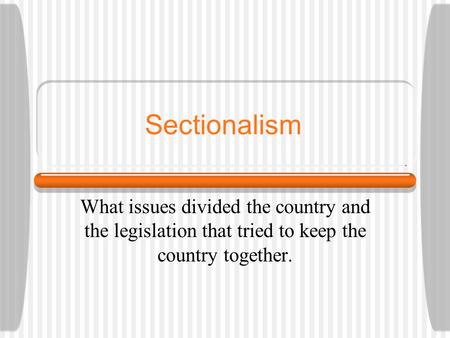 Sectionalism What issues divided the country and the legislation that tried to keep the country together.