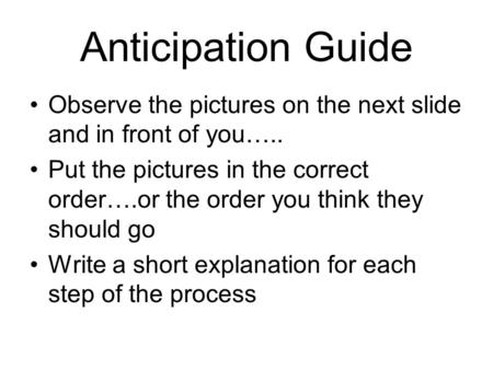 Anticipation Guide Observe the pictures on the next slide and in front of you….. Put the pictures in the correct order….or the order you think they should.