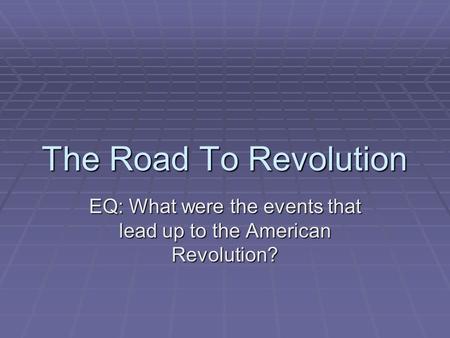 The Road To Revolution EQ: What were the events that lead up to the American Revolution?