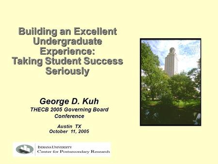 George D. Kuh THECB 2005 Governing Board Conference Austin TX October 11, 2005 Building an Excellent Undergraduate Experience: Taking Student Success Seriously.