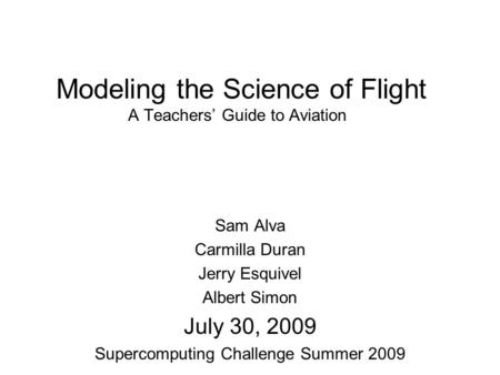 Modeling the Science of Flight A Teachers Guide to Aviation Sam Alva Carmilla Duran Jerry Esquivel Albert Simon July 30, 2009 Supercomputing Challenge.