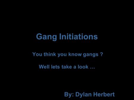 Gang Initiations You think you know gangs ? Well lets take a look … By: Dylan Herbert.