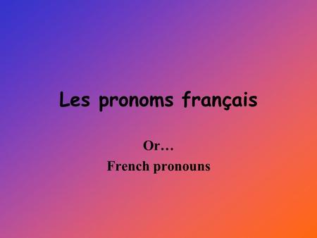 Les pronoms français Or… French pronouns.