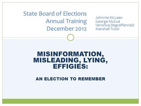 MISINFORMATION, MISLEADING, LYING, EFFIGIES: AN ELECTION TO REMEMBER State Board of Elections Annual Training December 2012 Johnnie McLean George McCue.