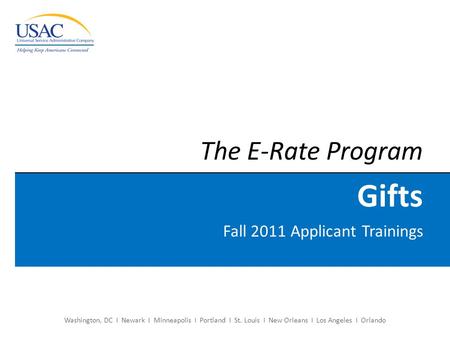 Washington, DC I Newark I Minneapolis I Portland I St. Louis I New Orleans I Los Angeles I Orlando The E-Rate Program Gifts Fall 2011 Applicant Trainings.