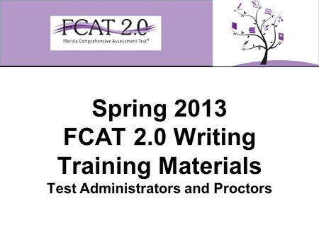 Spring 2013 FCAT 2.0 Writing Training Materials Test Administrators and Proctors.