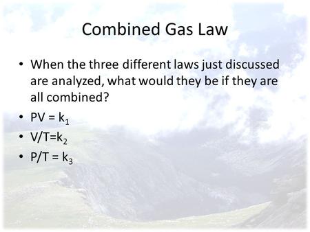 Combined Gas Law When the three different laws just discussed are analyzed, what would they be if they are all combined? PV = k1 V/T=k2 P/T = k3.