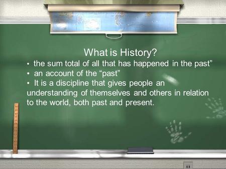 What is History? the sum total of all that has happened in the past an account of the past It is a discipline that gives people an understanding of themselves.