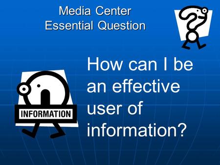 Media Center Essential Question How can I be an effective user of information?