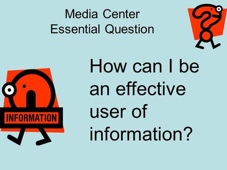 Media Center Essential Question How can I be an effective user of information?