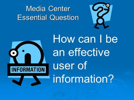 Media Center Essential Question How can I be an effective user of information?