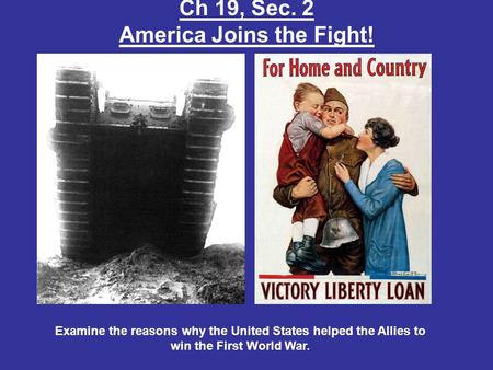 Ch 19, Sec. 2 America Joins the Fight! Examine the reasons why the United States helped the Allies to win the First World War.