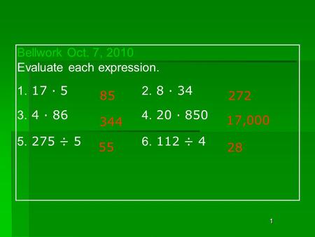 1 Bellwork Oct. 7, 2010 Evaluate each expression. 1. 17 · 5 2. 8 · 34 3. 4 · 86 4. 20 · 850 5. 275 ÷ 5 6. 112 ÷ 4 85 272 344 17,000 55 28.