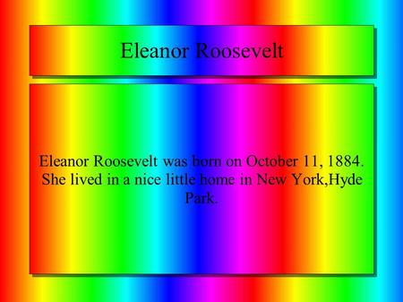 Eleanor Roosevelt Eleanor Roosevelt was born on October 11, 1884. She lived in a nice little home in New York,Hyde Park.