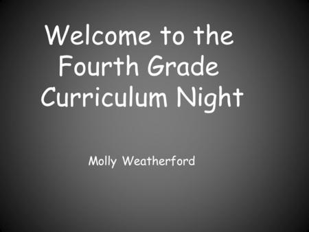 Welcome to the Fourth Grade Curriculum Night Molly Weatherford.