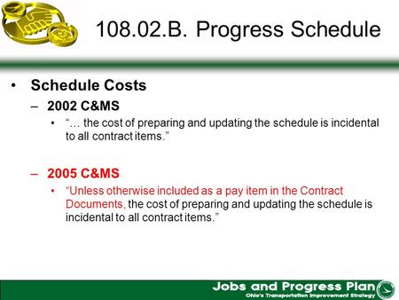 108.02.B. Progress Schedule Schedule Costs –2002 C&MS … the cost of preparing and updating the schedule is incidental to all contract items. –2005 C&MS.