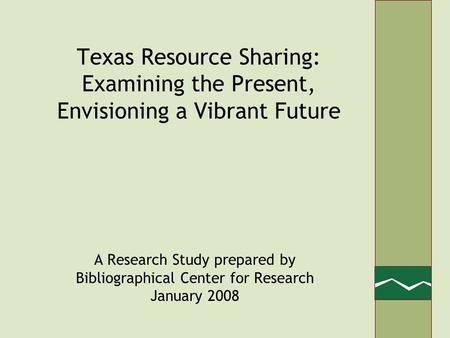 Texas Resource Sharing: Examining the Present, Envisioning a Vibrant Future A Research Study prepared by Bibliographical Center for Research January 2008.