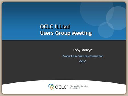 Tony Melvyn Product and Services Consultant OCLC OCLC ILLiad Users Group Meeting.