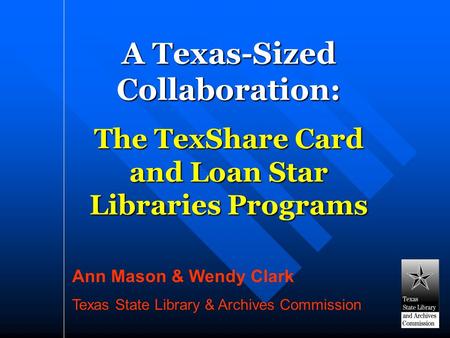 A Texas-Sized Collaboration: The TexShare Card and Loan Star Libraries Programs Ann Mason & Wendy Clark Texas State Library & Archives Commission.