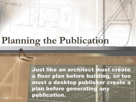 Planning the Publication Just like an architect must create a floor plan before building, so too must a desktop publisher create a plan before generating.