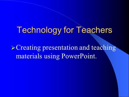 Technology for Teachers Creating presentation and teaching materials using PowerPoint.