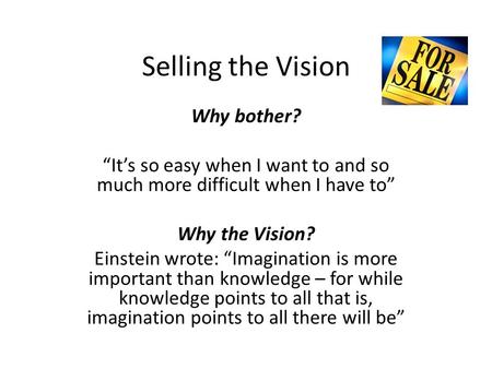 Selling the Vision Why bother? Its so easy when I want to and so much more difficult when I have to Why the Vision? Einstein wrote: Imagination is more.