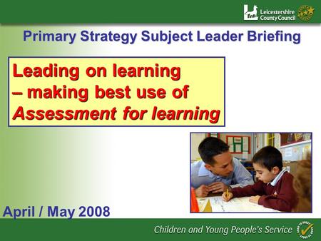 Primary Strategy Subject Leader Briefing April / May 2008 Leading on learning – making best use of Assessment for learning.