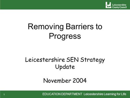 EDUCATION DEPARTMENT Leicestershire Learning for Life 1 Removing Barriers to Progress Leicestershire SEN Strategy Update November 2004.