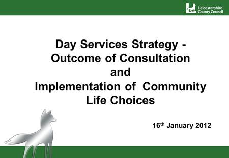 Day Services Strategy - Outcome of Consultation and Implementation of Community Life Choices 16 th January 2012.