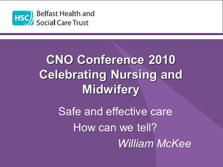 CNO Conference 2010 Celebrating Nursing and Midwifery Safe and effective care How can we tell? William McKee.