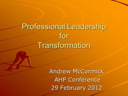 Professional Leadership for Transformation Andrew McCormick AHP Conference AHP Conference 29 February 2012.