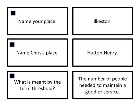 Name your place.Ilkeston. Name Chriss place.Hutton Henry. What is meant by the term threshold? The number of people needed to maintain a good or service.