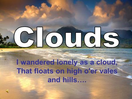 Clouds I wandered lonely as a cloud, That floats on high o'er vales and hills….