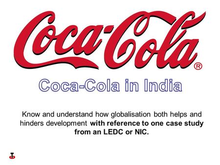 Know and understand how globalisation both helps and hinders development with reference to one case study from an LEDC or NIC.