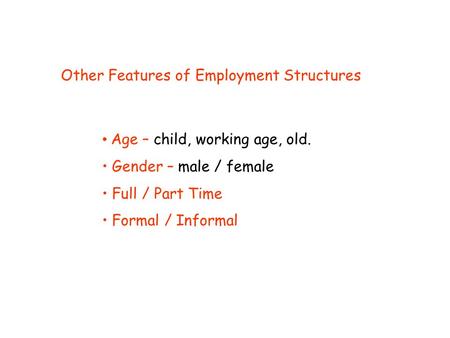 Other Features of Employment Structures Age – child, working age, old. Gender – male / female Full / Part Time Formal / Informal.