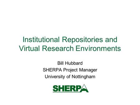 Institutional Repositories and Virtual Research Environments Bill Hubbard SHERPA Project Manager University of Nottingham.