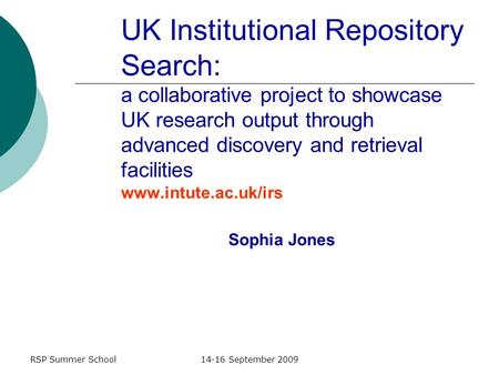 RSP Summer School14-16 September 2009 UK Institutional Repository Search: a collaborative project to showcase UK research output through advanced discovery.