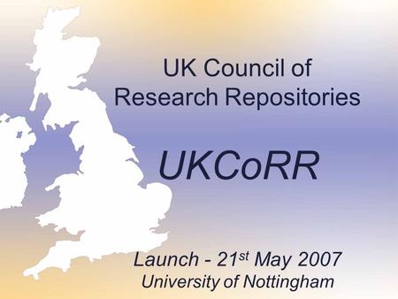 UK Council of Research Repositories UKCoRR Launch - 21 st May 2007 University of Nottingham.