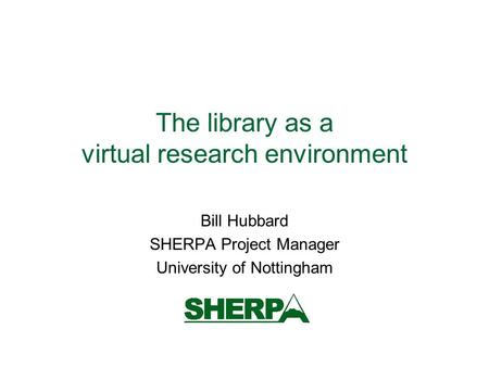 The library as a virtual research environment Bill Hubbard SHERPA Project Manager University of Nottingham.